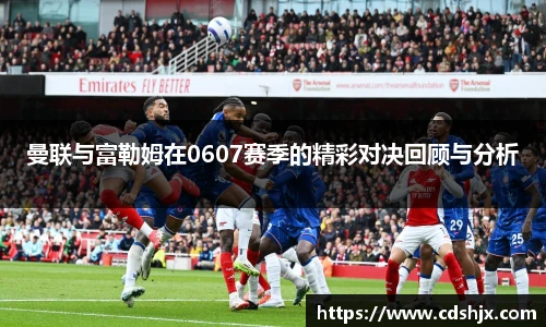 曼联与富勒姆在0607赛季的精彩对决回顾与分析